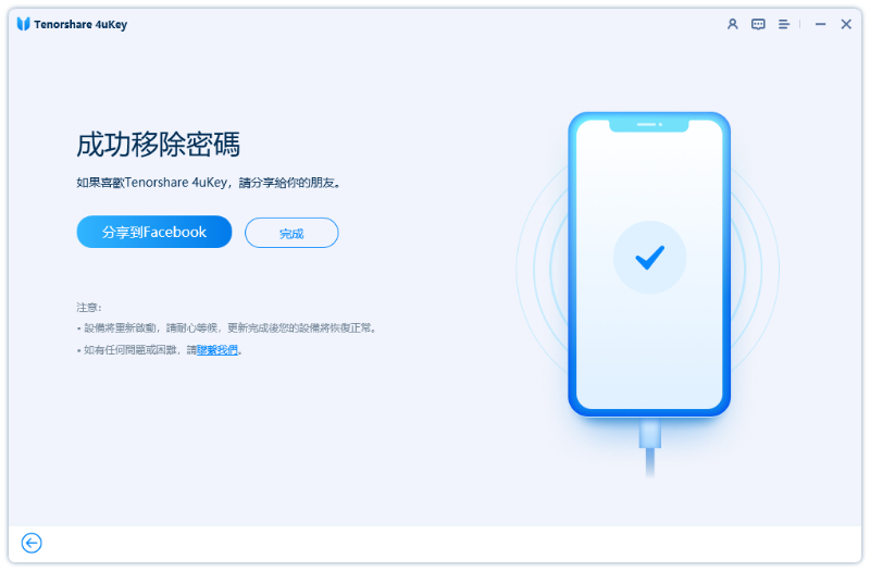 Tenorshare 成功移除密碼如果喜歡Tenorshare 4uKey,請分享給你的朋友分享到Facebook完成注意設備新啟動,請耐心等候,更新完成後您的設備將恢復正常。如有任何問題或困難,請聯繫我們。 -